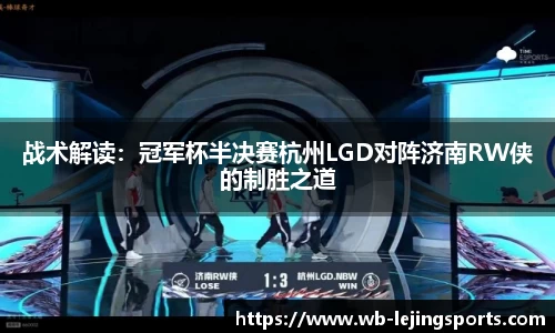 战术解读：冠军杯半决赛杭州LGD对阵济南RW侠的制胜之道