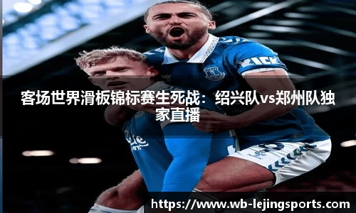 客场世界滑板锦标赛生死战：绍兴队vs郑州队独家直播