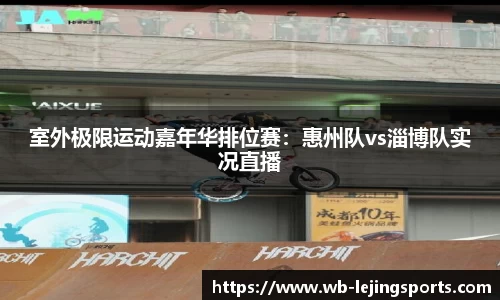 室外极限运动嘉年华排位赛：惠州队vs淄博队实况直播