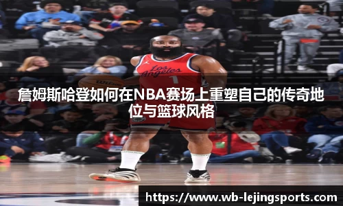 詹姆斯哈登如何在NBA赛场上重塑自己的传奇地位与篮球风格